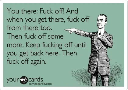 Meme someone made from a "your e cards" template. It shows a black and white sketch of a pointing man dressed in s 19-century suit and tie, on a light green background. It reads:

"You there: Fuck offl And when you get there, fuck off from there too. Then fuck off some more. Keep fucking off until you get back here. Then fuck off again. 

